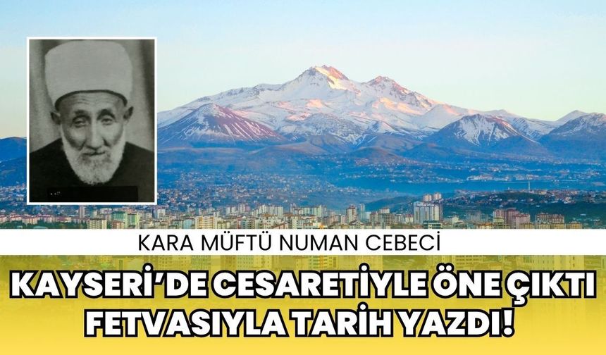 Kayseri’de cesaretiyle öne çıktı, fetvasıyla tarih yazdı! Kara Müftü Numan Cebeci