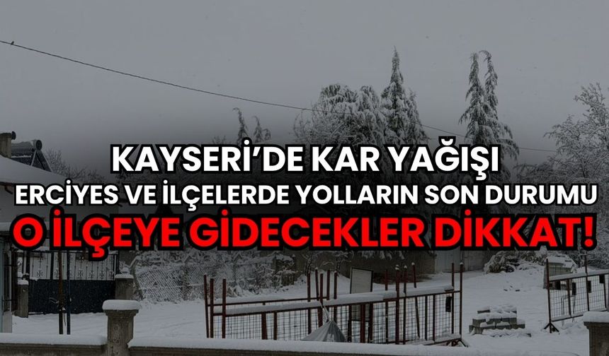 Kayseri'de kar yağışı: Erciyes ve ilçelerde yolların son durumu, oraya gidecekler dikkat!