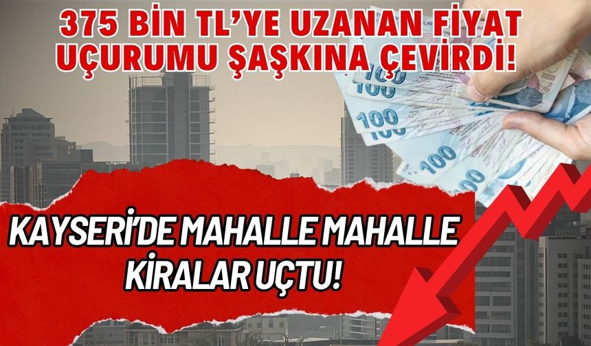 Kayseri’de mahalle mahalle kiralar uçtu! 375 bin TL’ye uzanan fiyat uçurumu şaşkına çevirdi