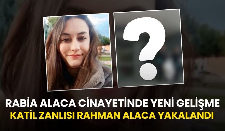 Rabia Alaca cinayetinde yeni gelişme: Katil zanlısı Rahman Alaca yakalandı