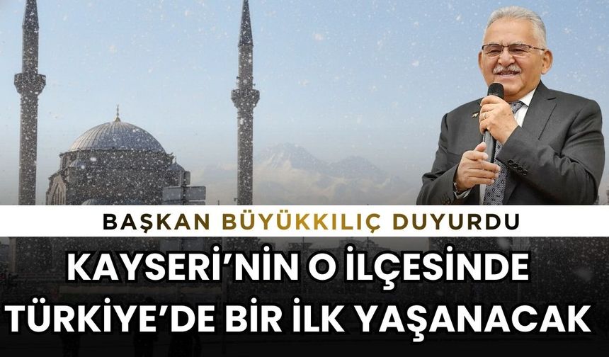 Başkan Büyükkılıç duyurdu Kayseri’nin o ilçesinde Türkiye’de bir ilk yaşanacak