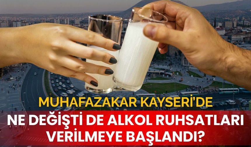 Kayseri’de ne değişti de alkol ruhsatları verilmeye başlandı?