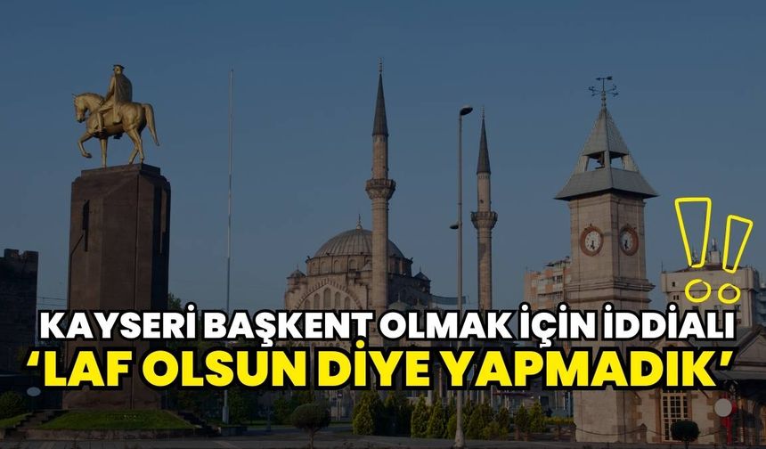 Kayseri başkent olmak için iddialı! ‘Laf olsun diye yapmadık’