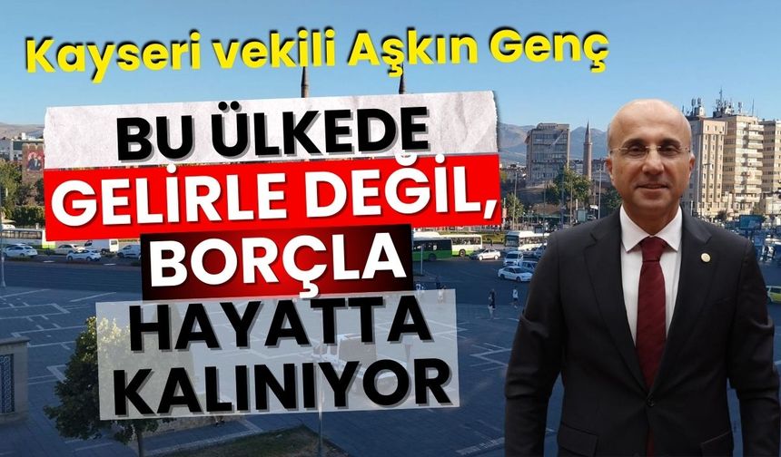 Kayseri vekili Aşkın Genç: Bu ülkede gelirle değil, borçla hayatta kalınıyor