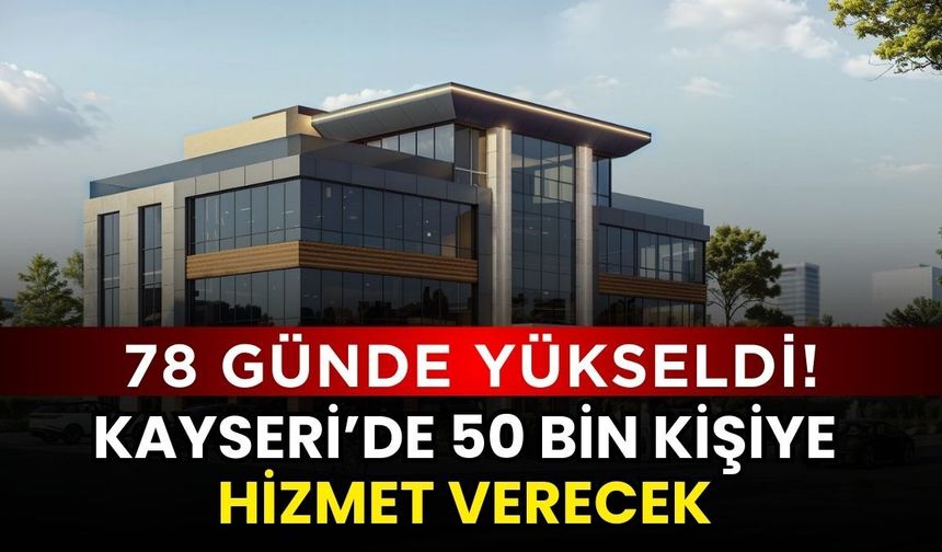 Kayseri’de 50 bin kişiye hizmet verecek bina 78 günde yükseldi!