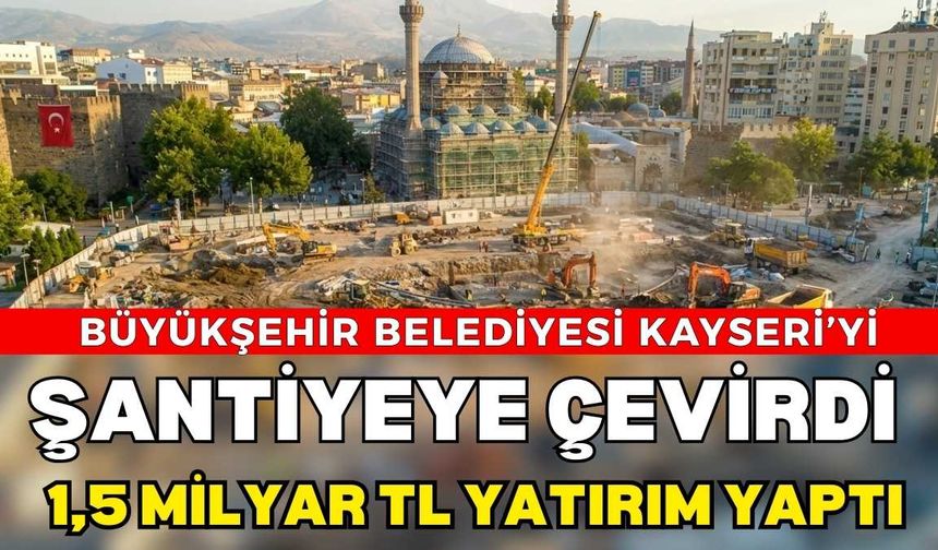 Büyükşehir Belediyesi Kayseri’yi şantiyeye çevirdi: 1,5 milyar TL yatırım yaptı