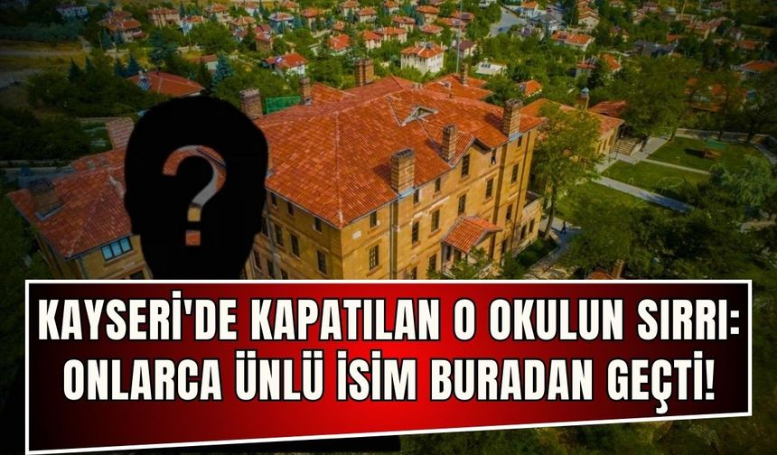 Kayseri'de kapatılan o okulun sırrı: Onlarca ünlü isim buradan geçti!