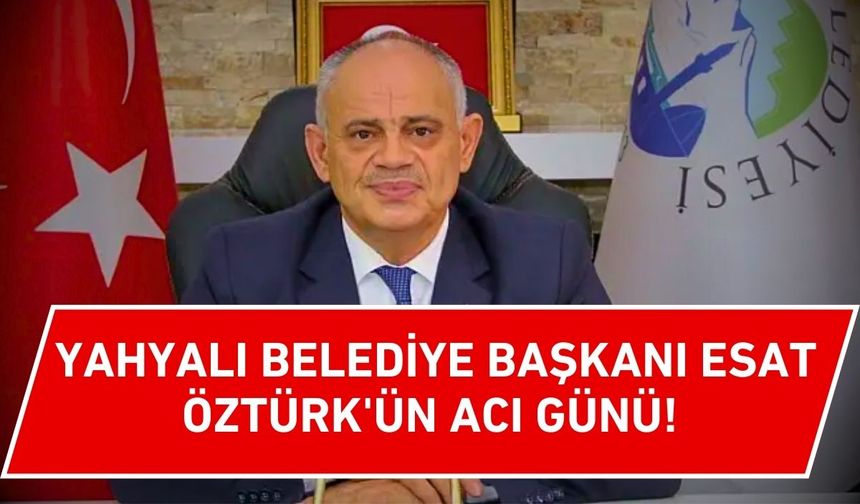 Yahyalı Belediye Başkanı Esat Öztürk'ün acı günü!