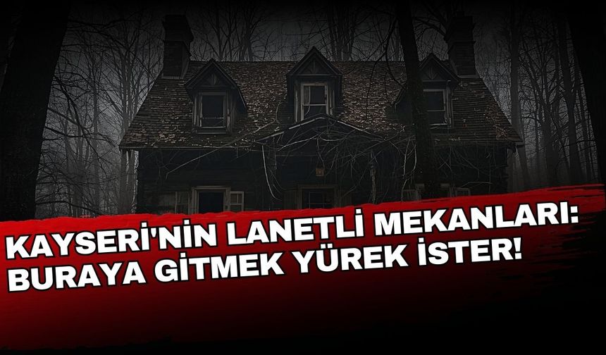 Kayseri'nin lanetli mekânları: Buraya gitmek yürek ister!