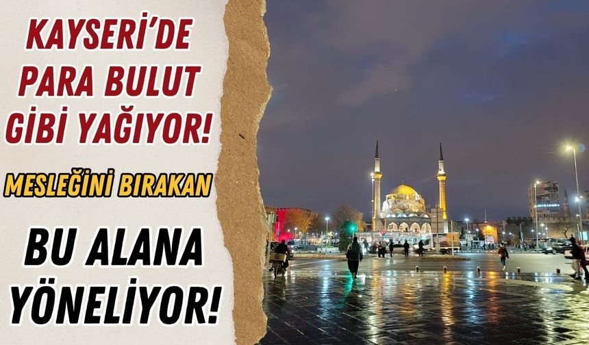 Kayseri’de para bulut gibi yağıyor! Mesleğini bırakan bu alana yöneliyor