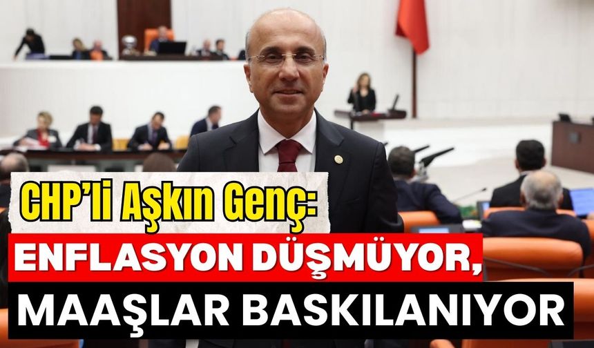 CHP’li Aşkın Genç: Enflasyon düşmüyor, maaşlar baskılanıyor