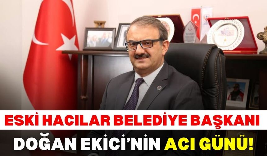Eski Hacılar Belediye Başkanı Doğan Ekici’nin acı günü!