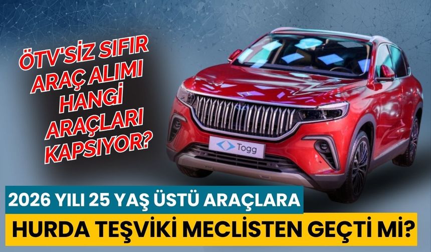 2026 yılı 25 yaş üstü araçlara hurda teşviki meclisten geçti mi, ÖTV'siz sıfır araç alımı hangi araçları kapsıyor?