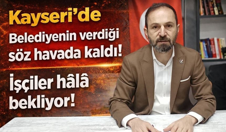 Kayseri'de seçim vaadi unutuldu mu? Belediye işçilere verdiği sözü tutmadı!