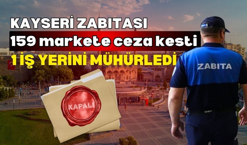 Kayseri zabıtası 159 markete ceza kesti, 1 iş yerini mühürledi