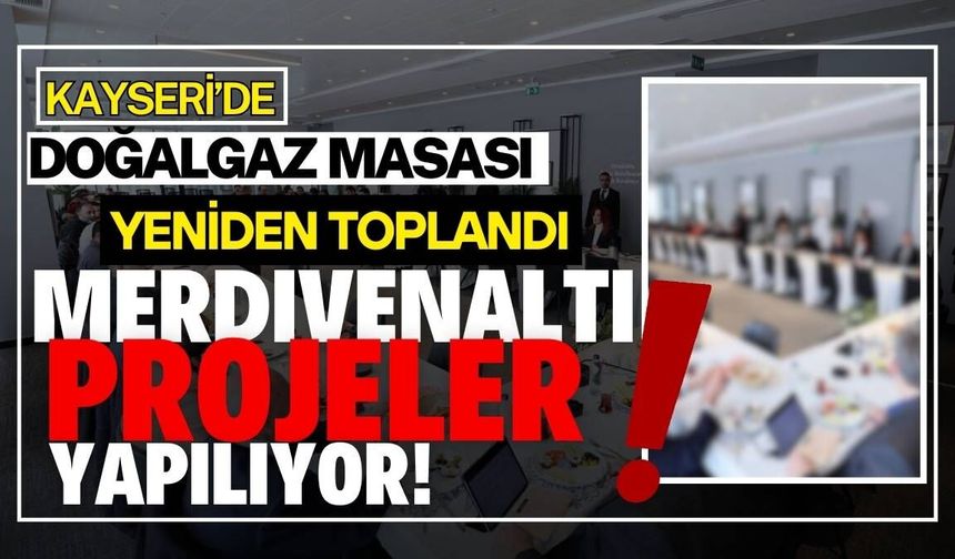 Kayseri’de Doğalgaz sektörü ikinci kez masaya yatırıldı: Merdiven altı projeler yapılıyor!
