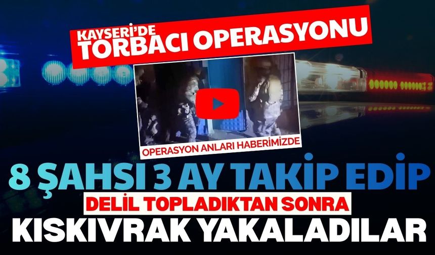 Kayseri’de torbacı operasyonu: 8 şahsı 3 ay takip edip delil topladıktan sonra kıskıvrak yakaladılar