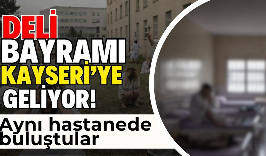 Kayseri'ye Deli Bayramı geliyor! Aynı hastanede buluştular