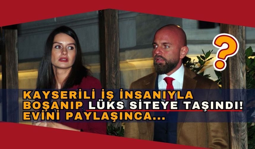 Kayserili iş insanından boşanıp lüks siteye taşınmıştı! Yeni evi hayran bıraktı