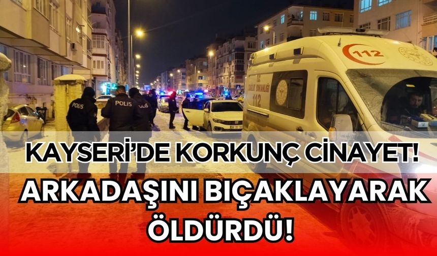 Kayseri'de korkunç cinayet! Arkadaşını bıçaklayarak öldürdü
