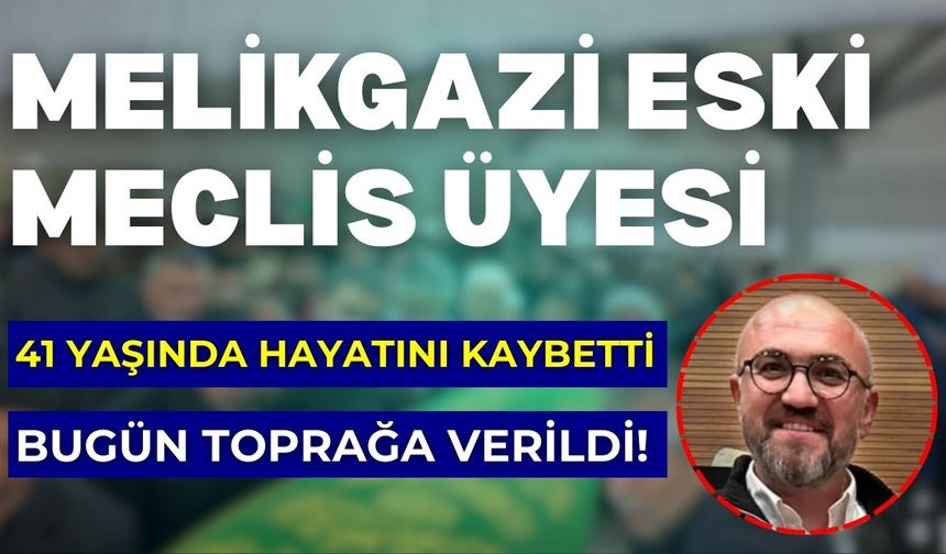 41 yaşında hayatını kaybeden Melikgazi eski meclis üyesi toprağa verildi