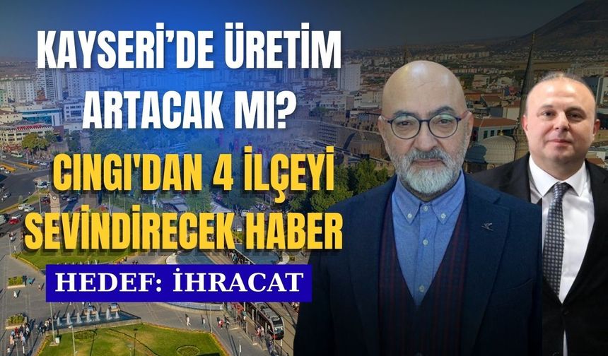 Kayseri’de üretim artacak mı?  Cıngı'dan 4 ilçeyi sevindirecek haber