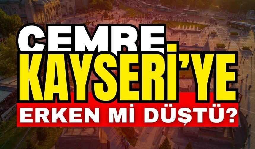 Cemre Kayseri’ye erken mi düştü?