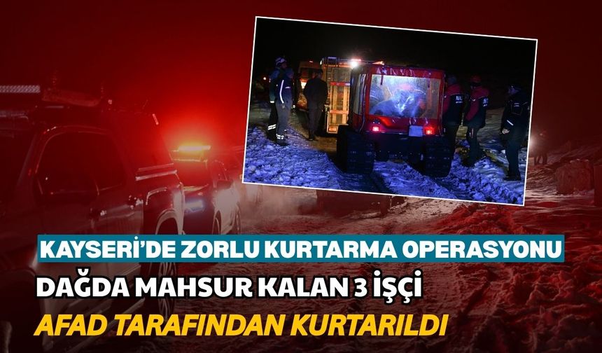 Kayseri’de zorlu kurtarma operasyonu: Dağda mahsur kalan 3 işçi AFAD tarafından kurtarıldı