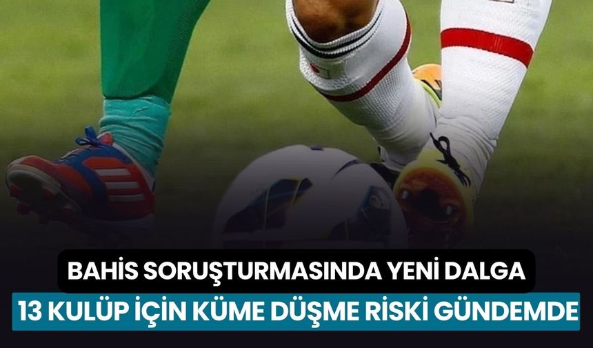 Bahis soruşturmasında yeni dalga: 13 kulüp için küme düşme riski gündemde