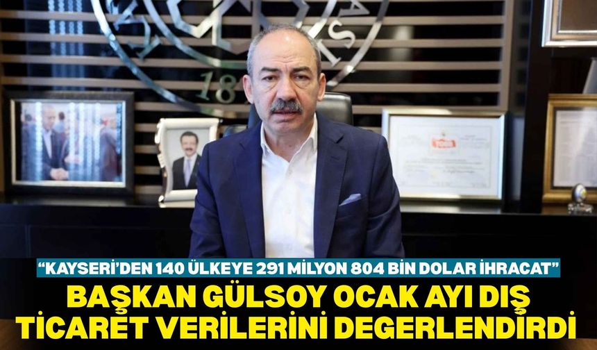 Başkan Gülsoy ocak ayı dış ticaret verilerini değerlendirdi: “kayseri’den 140 ülkeye 291 milyon 804 bin dolar ihracat”