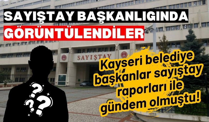Kayserili başkanlar sayıştay raporları ile gündem olmuştu! Sayıştay başkanlığında görüntülendiler