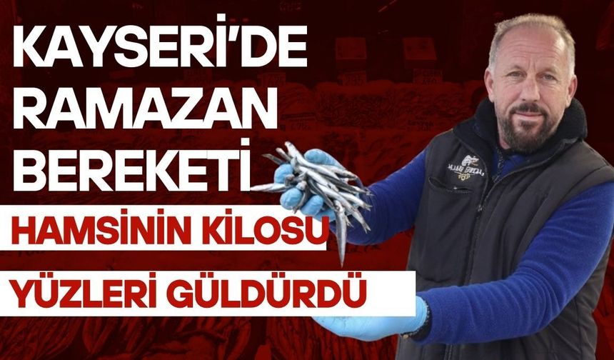 Kayseri’de Ramazan bereketi: Hamsinin kilosu yüzleri güldürdü