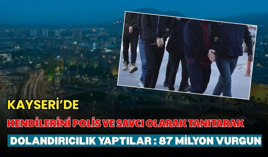 Kayseri’de kendini polis ve savcı olarak tanıtarak dolandırıcılık yaptılar : 87 Milyon vurgun