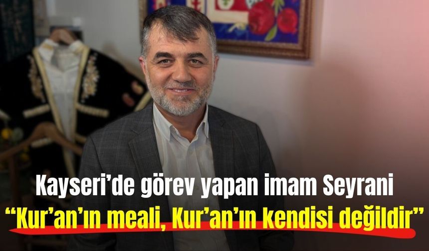 Kayseri’de görev yapan imam Seyrani: ‘Kur’an’ın meali, Kur’an’ın kendisi değildir’