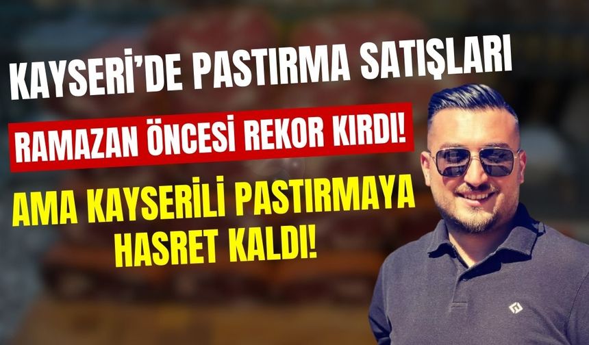 Kayseri’de pastırma satışları Ramazan öncesi rekor kırdı: Ama Kayserili pastırmaya hasret kaldı!
