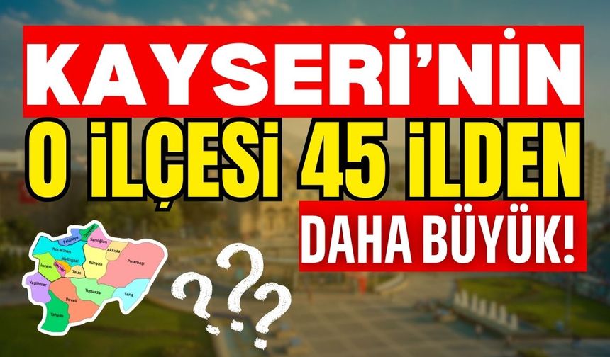 Kayseri’nin o ilçesi 45 ilden daha büyük!