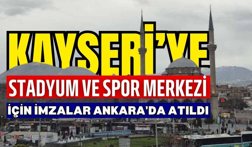 Kayseri’ye stadyum ve spor merkezi için imzalar Ankara'da atıldı