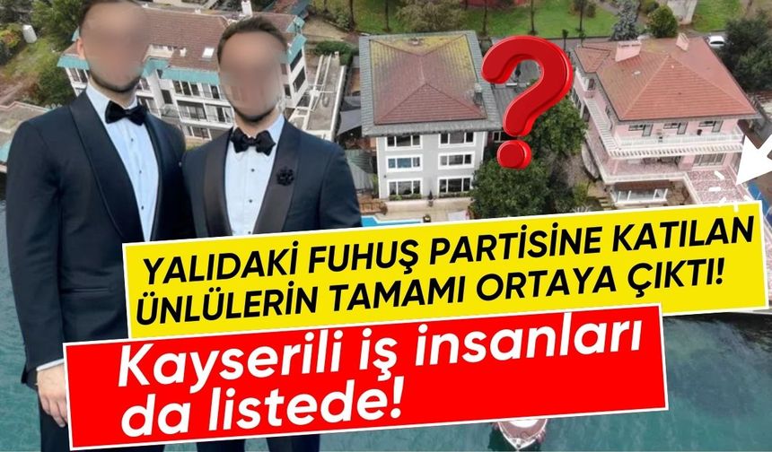 Yalıdaki fuhuş partisine katılan ünlülerin tamamı ortaya çıktı! Kayserili iş insanları da listede