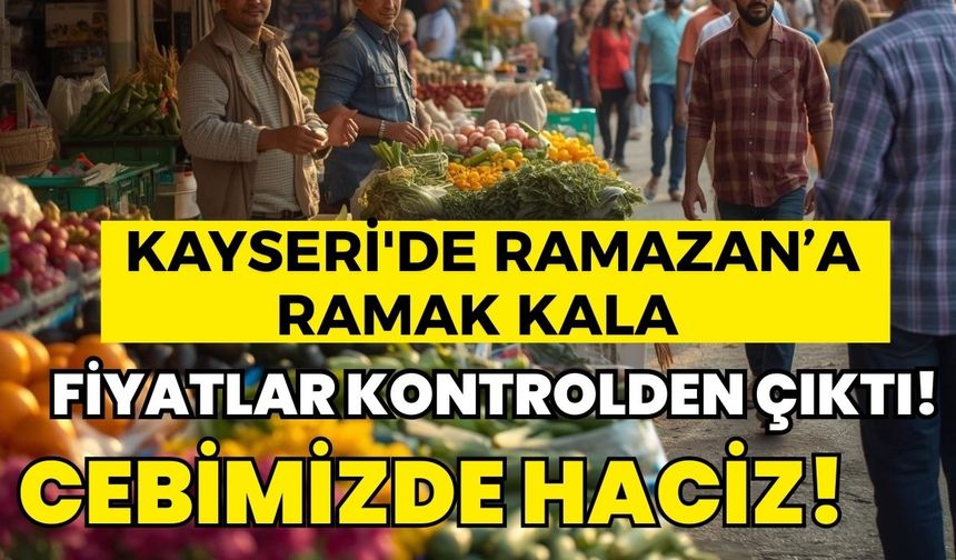 Kayseri'de Ramazan’a ramak kala fiyatlar kontrolden çıktı!