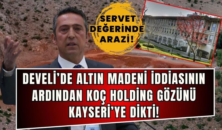 Develi’de altın madeni iddiasının ardından Koç Holding gözünü Kayseri’ye dikti!