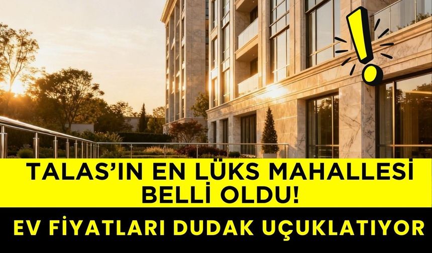 Talas’ın en lüks mahallesi belli oldu! Ev fiyatları dudak uçuklatıyor