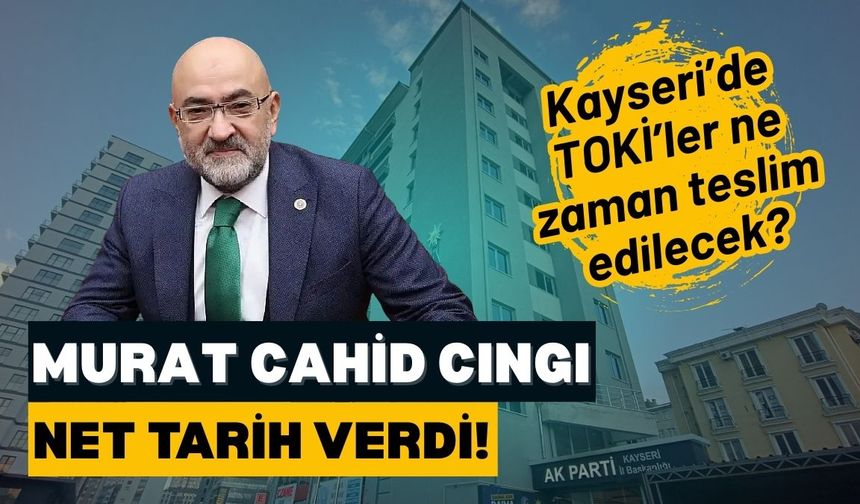 Murat Cahid Cıngı net tarih verdi: Kayseri’de TOKİ’ler ne zaman teslim edilecek?