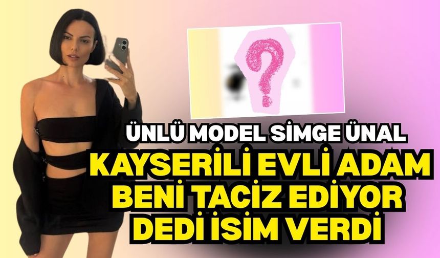 Ünlü model Simge Ünal, Kayserili evli adam beni taciz ediyor dedi isim verdi