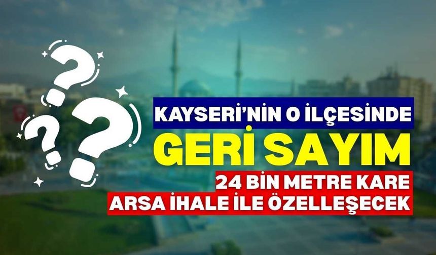 Kayseri’nin o ilçesindeki arsalar ihaleyle özelleştirilecek