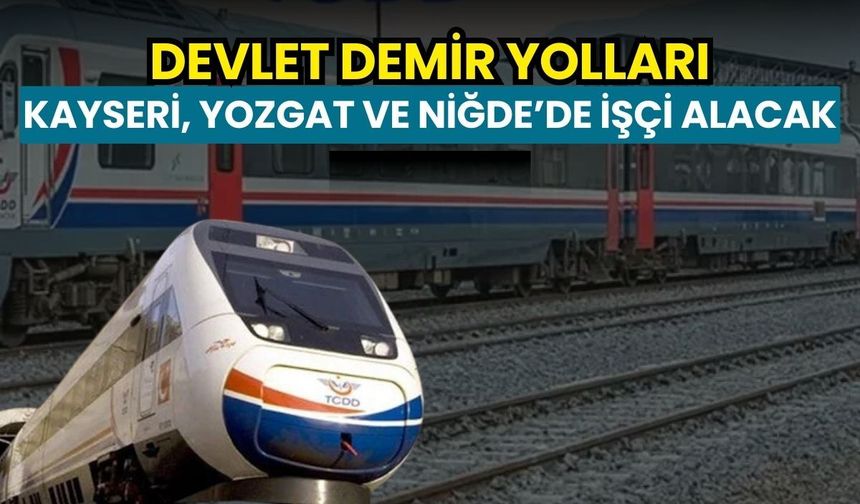 Devlet Demir Yolları: Kayseri, Yozgat ve Niğde’de işçi alacak