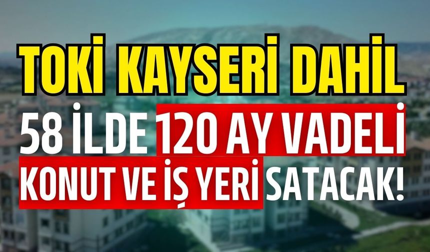 TOKİ Kayseri dahil 58 ilde 120 ay vadeli konut ve iş yeri satacak