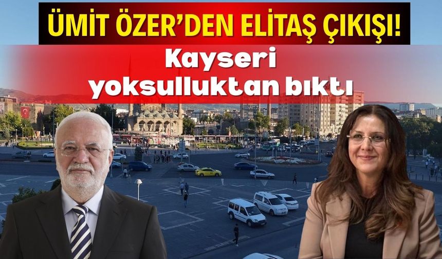 Ümit Özer’den Elitaş çıkışı! Kayseri yoksulluktan bıktı