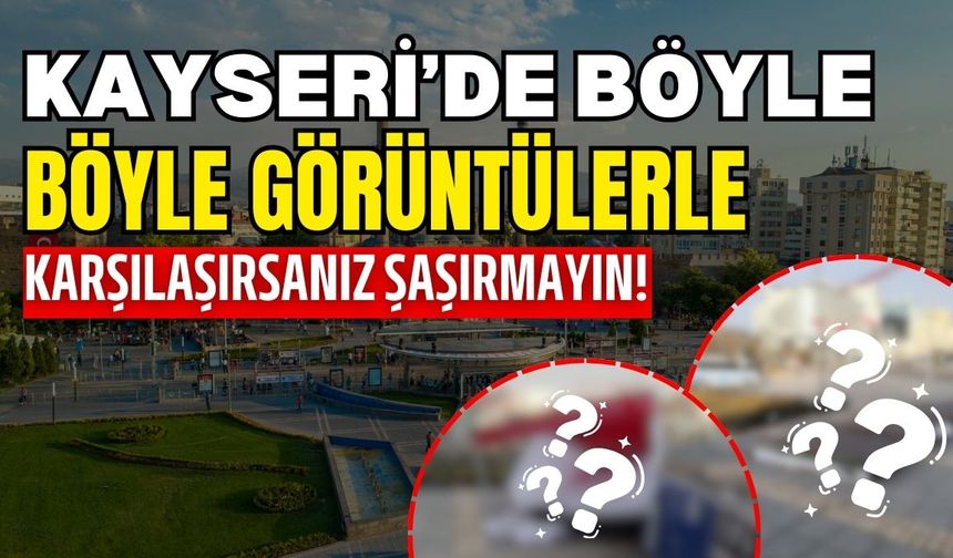 Kayseri’de böyle görüntülerle karşılaşırsanız şaşırmayın!