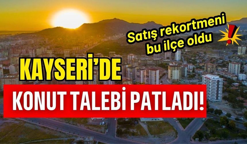 Kayseri’de talep patlaması! Konut rekortmeni bu ilçe oldu