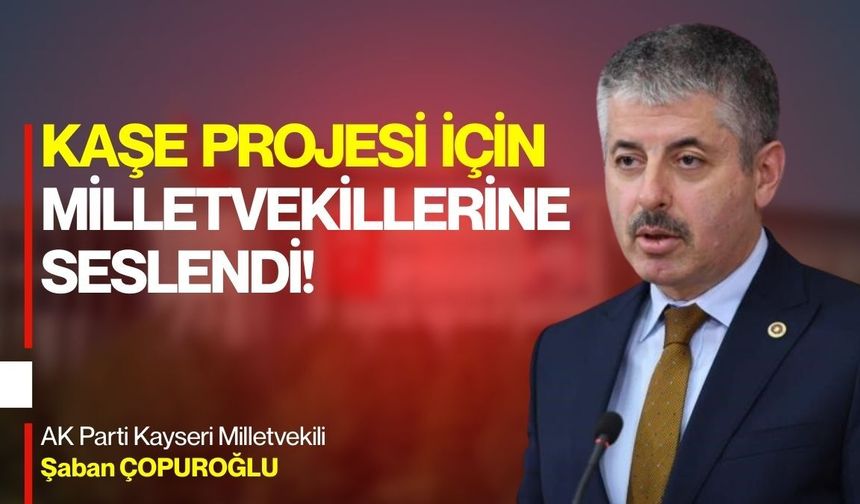 Kayserili vekil Çopuroğlu KAŞE projesi için milletvekillerine seslendi!